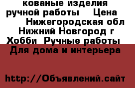 кованые изделия ручной работы  › Цена ­ 300 - Нижегородская обл., Нижний Новгород г. Хобби. Ручные работы » Для дома и интерьера   